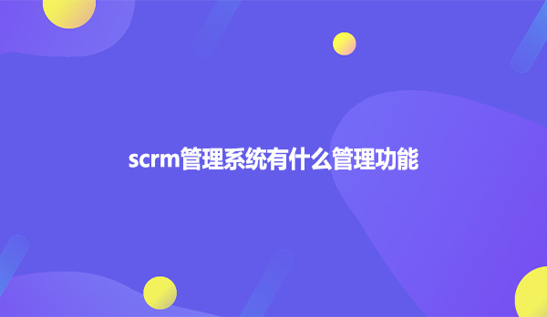 scrm管理系统有什么管理功能