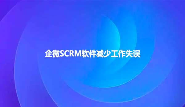 企微SCRM软件减少工作失误