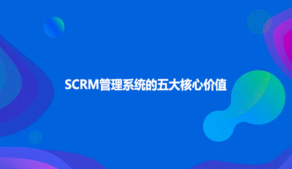 SCRM管理系统的五大核心价值