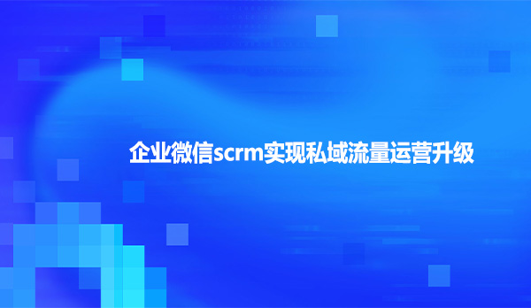 企业微信scrm实现私域流量运营升级