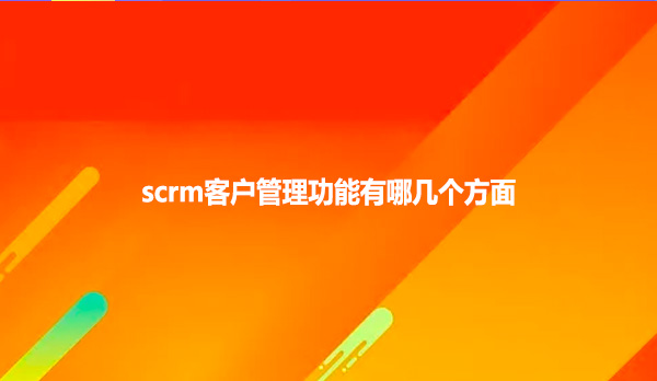 scrm客户管理功能有哪几个方面