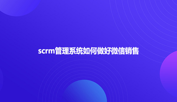 scrm管理系统如何做好微信销售?