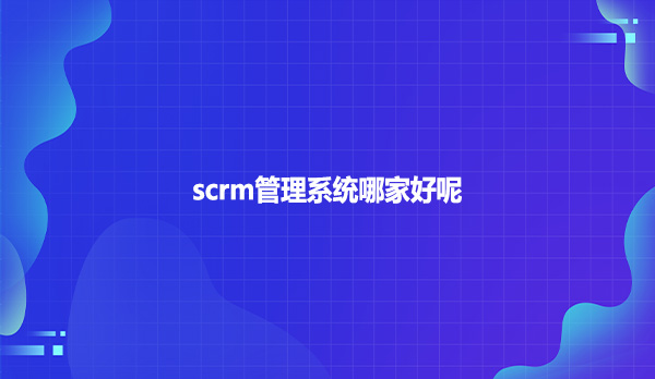scrm管理系统哪家好呢