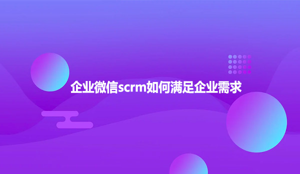 企业微信scrm如何满足企业需求