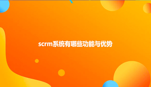 scrm系统有哪些功能与优势