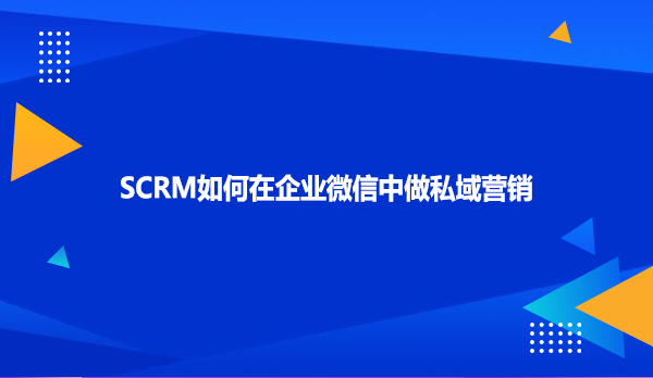 SCRM如何在企业微信中做私域营销
