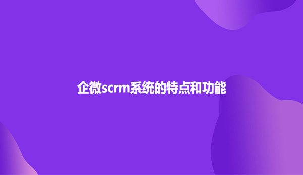 企微scrm系统的特点和功能