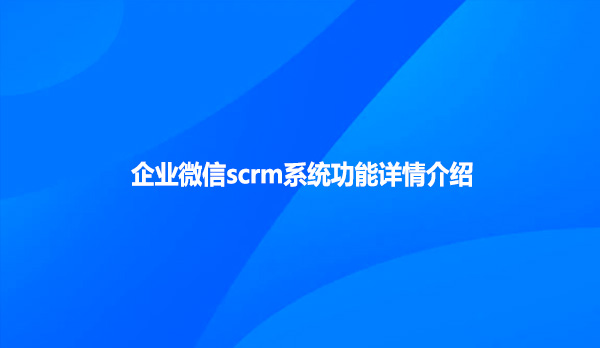 企业微信scrm系统功能详情介绍