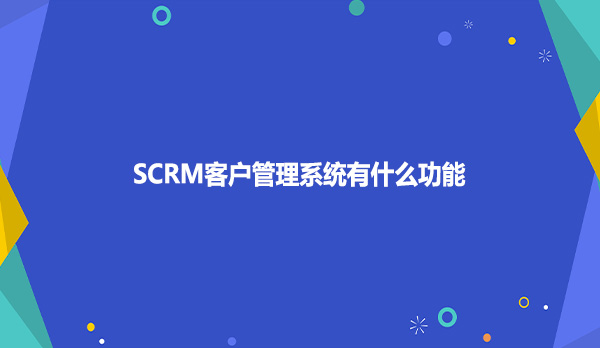 SCRM客户管理系统有什么功能?
