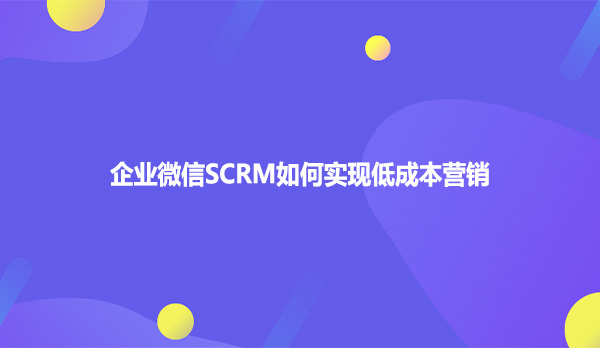 企业微信SCRM如何实现低成本营销
