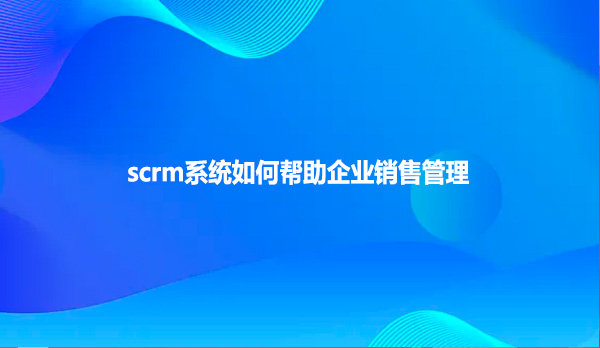 scrm系统如何帮助企业销售管理