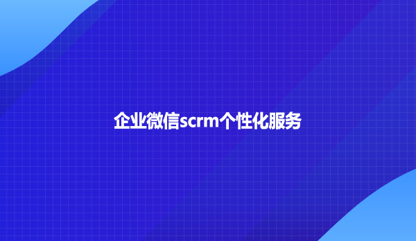 企业微信scrm个性化服务