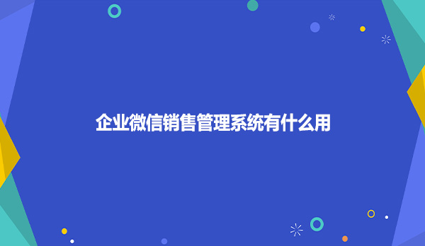 企业微信销售管理系统有什么用？