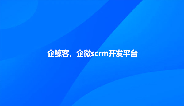 企鲸客，企微scrm开发平台