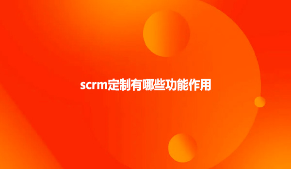 scrm定制有哪些功能作用