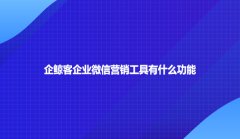 企鲸客企业微信营销工具有什么功能