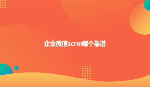 企业微信scrm哪个靠谱