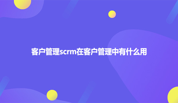 客户管理scrm在客户管理中有什么用