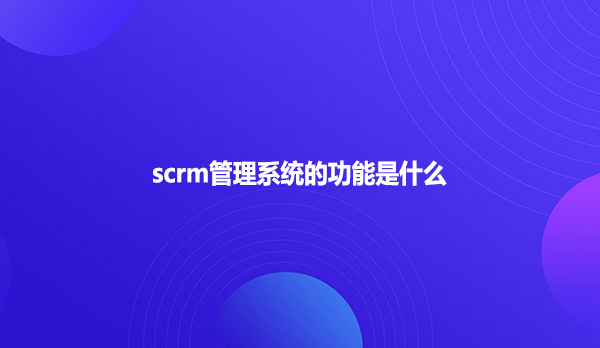 scrm管理系统的功能是什么？