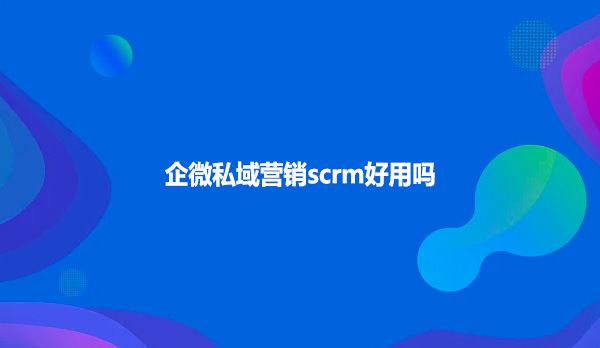企微私域营销scrm好用吗？
