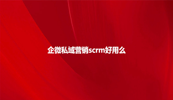 企微私域营销scrm好用么