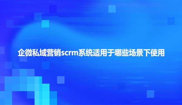 企微私域营销scrm系统适用于哪些场景下使用