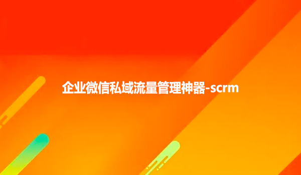 企业微信私域流量管理神器-scrm