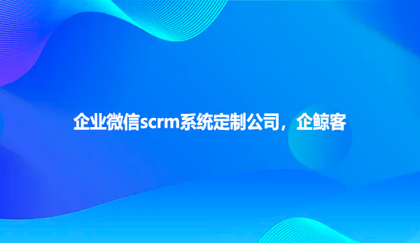 企业微信scrm系统定制公司，企鲸客