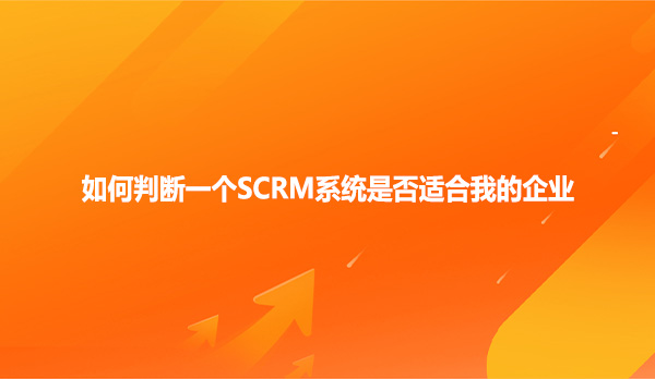 如何判断一个SCRM系统是否适合我的企业