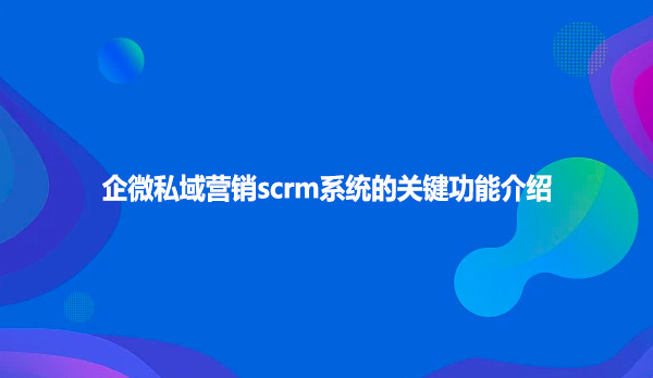 企微私域营销scrm系统的关键功能介绍