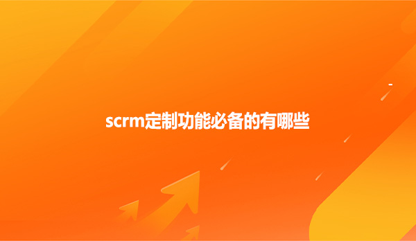 scrm定制功能必备的有哪些