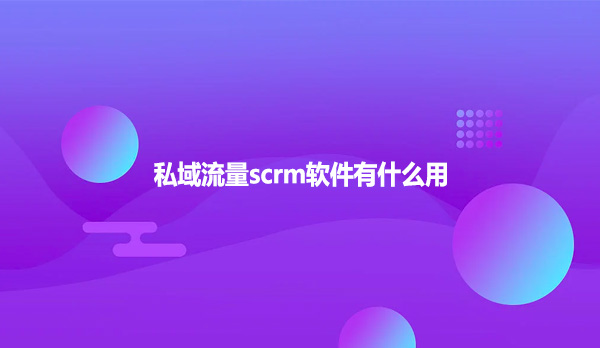 私域流量scrm软件有什么用