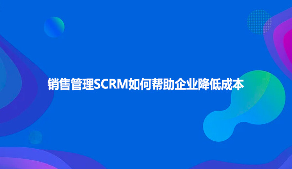 销售管理SCRM如何帮助企业降低成本
