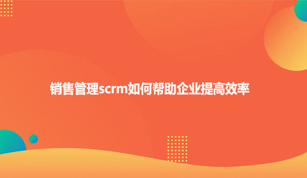 销售管理scrm如何帮助企业提高效率