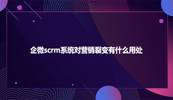 企微scrm系统对营销裂变有什么用处