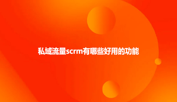 私域流量scrm有哪些好用的功能