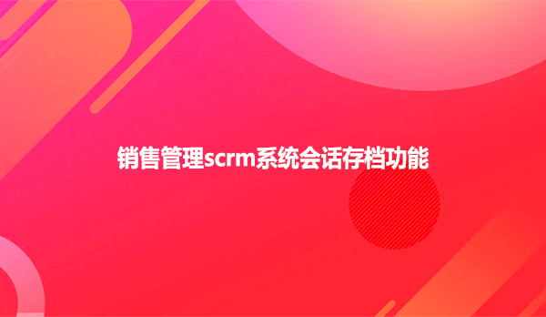 销售管理scrm系统会话存档功能