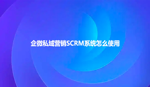 企微私域营销SCRM系统怎么使用