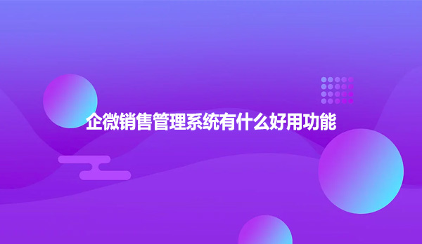 企微销售管理系统有什么好用功能