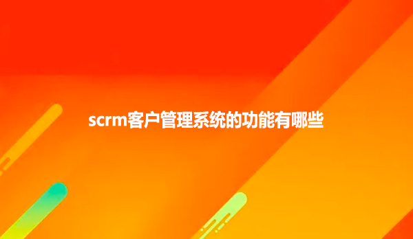 scrm客户管理系统的功能有哪些？