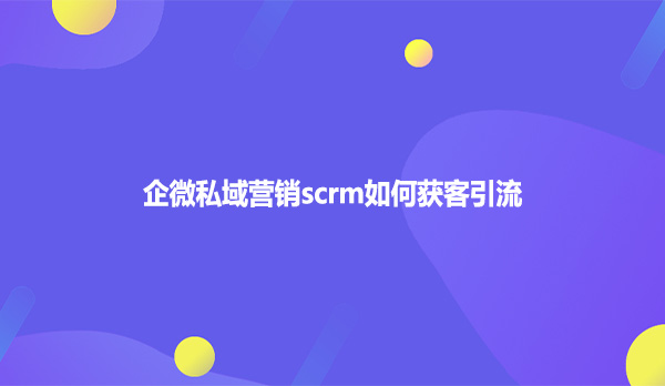 企微私域营销scrm如何获客引流？