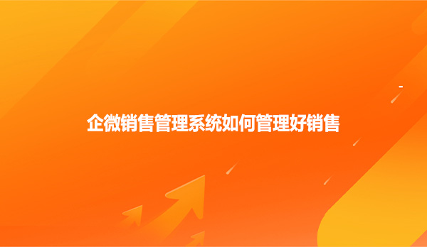 企微销售管理系统如何管理好销售