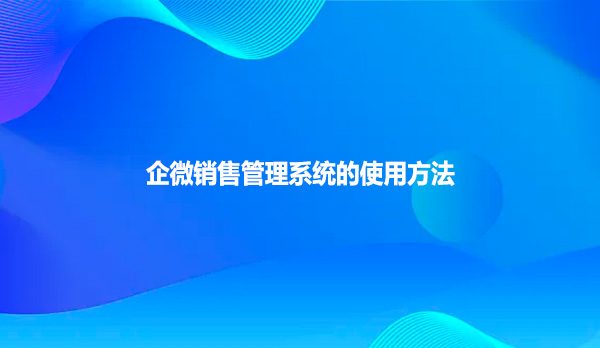 企微销售管理系统的使用方法