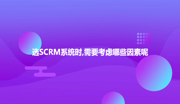 选SCRM系统时,需要考虑哪些因素呢