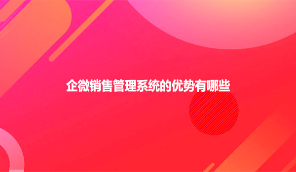 企微销售管理系统的优势有哪些