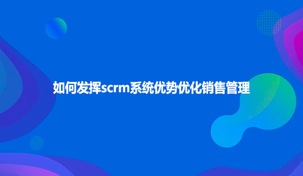 如何发挥scrm系统优势优化销售管理