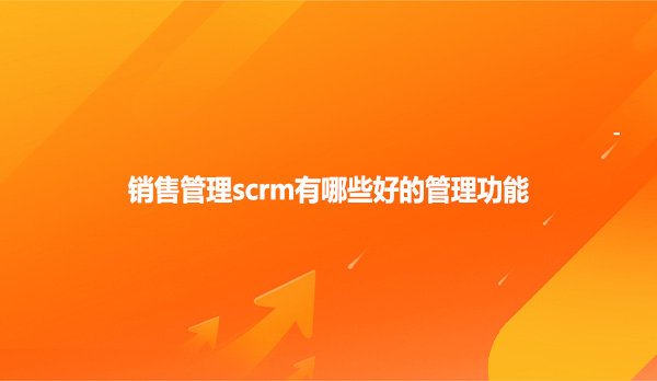 销售管理scrm有哪些好的管理功能