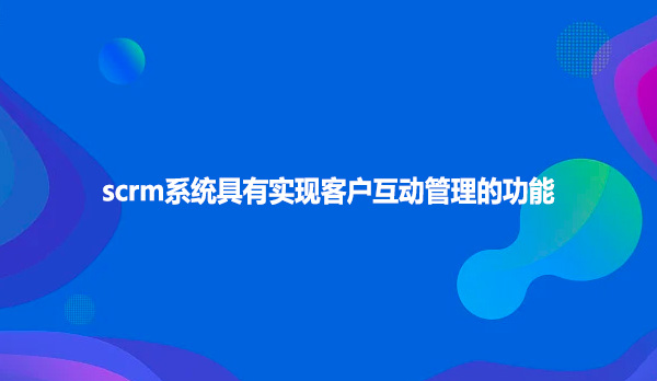 scrm系统具有实现客户互动管理的功能