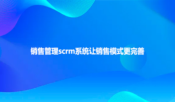 销售管理scrm系统让销售模式更完善