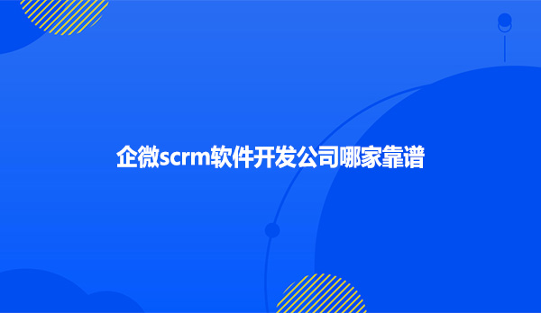 企微scrm软件开发公司哪家靠谱